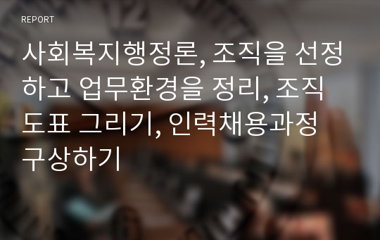 사회복지행정론, 조직을 선정하고 업무환경을 정리, 조직도표 그리기, 인력채용과정 구상하기