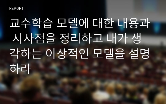 교수학습 모델에 대한 내용과 시사점을 정리하고 내가 생각하는 이상적인 모델을 설명하라