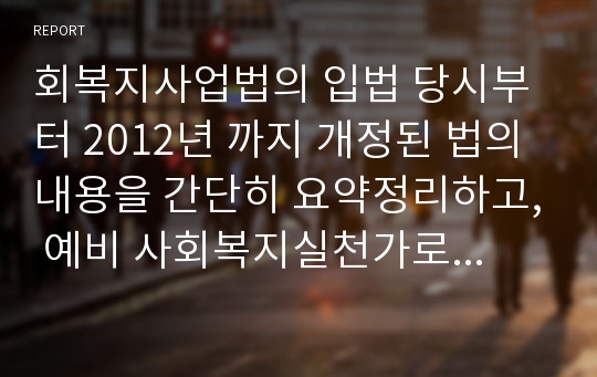 회복지사업법의 입법 당시부터 2012년 까지 개정된 법의 내용을 간단히 요약정리하고, 예비 사회복지실천가로서 여러분이 추구하고자 하는 신념을 정리하고 이를 잘 반영할 수 있도록 하기 위하여 현재 사회복지사업법에서 요구되는 개선점은 무엇인지 정리 하시오. 