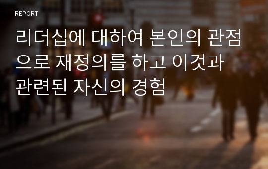 리더십에 대하여 본인의 관점으로 재정의를 하고 이것과 관련된 자신의 경험