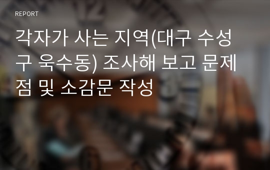 각자가 사는 지역(대구 수성구 욱수동) 조사해 보고 문제점 및 소감문 작성