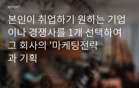 본인이 취업하기 원하는 기업이나 경쟁사를 1개 선택하여 그 회사의 &#039;마케팅전략과 기획