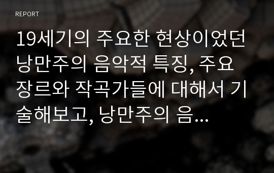 19세기의 주요한 현상이었던 낭만주의 음악적 특징, 주요 장르와 작곡가들에 대해서 기술해보고, 낭만주의 음악이 클래식 음악사에 끼친 영향에 대해 본인의 생각을 기술하시오