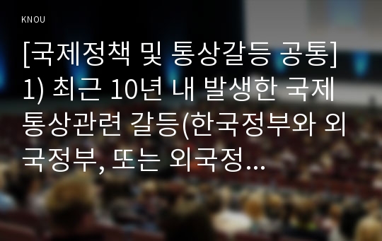 [국제정책 및 통상갈등 공통] 1) 최근 10년 내 발생한 국제통상관련 갈등(한국정부와 외국정부, 또는 외국정부들간) 사례를 A4 3쪽 내로 정리(사건내용, 전개과정, 결말 등) 하고 2) 이를 거버넌스적인 시각(글로벌, 로칼, 디지털 등)에서 해석하고 갈등해결대안을 제시하시오.