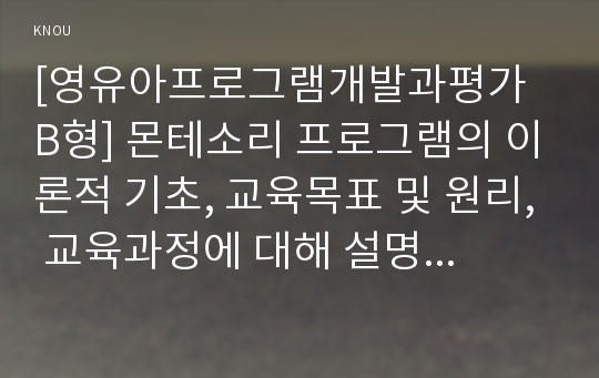 [영유아프로그램개발과평가 B형] 몬테소리 프로그램의 이론적 기초, 교육목표 및 원리, 교육과정에 대해 설명하고 한국 유아교육 현장에의 적용 시 강점과 약점에 관해 논하시오.