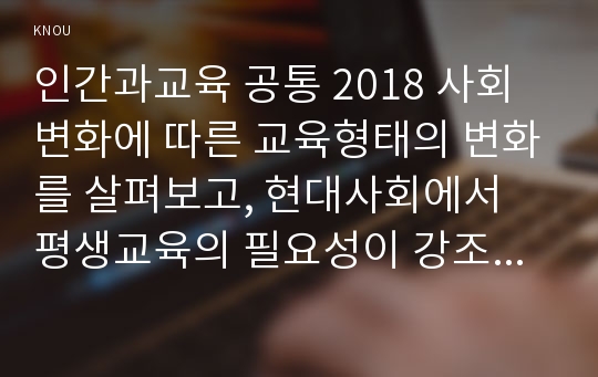 인간과교육 공통 2018 사회변화에 따른 교육형태의 변화를 살펴보고, 현대사회에서 평생교육의 필요성이 강조되고 있는 이유를 설명하시오. 매슬로우(Maslow)의 욕구위계이론에 대해 설명하고, 그 교육적 시사점을 논하시오.