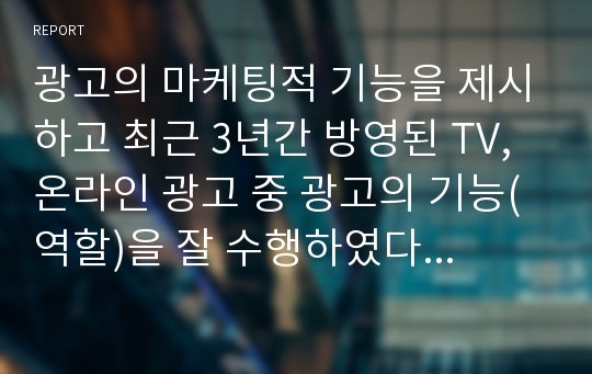 광고의 마케팅적 기능을 제시하고 최근 3년간 방영된 TV, 온라인 광고 중 광고의 기능(역할)을 잘 수행하였다고 평가되는 광고를 각각 1개씩 예시를 들고, 그 이유에 대해 자신의 의견을 제시하세요.