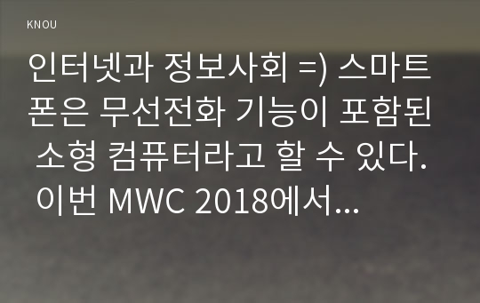 인터넷과 정보사회 =) 스마트폰은 무선전화 기능이 포함된 소형 컴퓨터라고 할 수 있다. 이번 MWC 2018에서 공개된 삼성과 LG의 스마트폰 S9과 V30에 관하여 서술하시오.