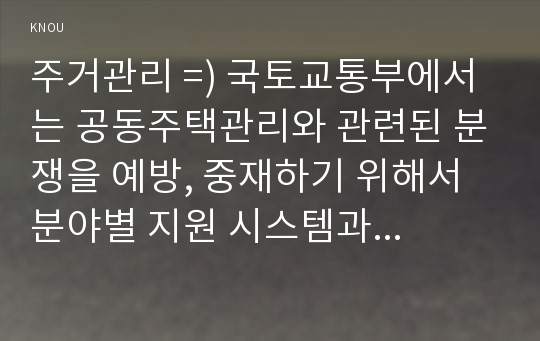 주거관리 =) 국토교통부에서는 공동주택관리와 관련된 분쟁을 예방, 중재하기 위해서 분야별 지원 시스템과 센터를 운영 중에 있다.