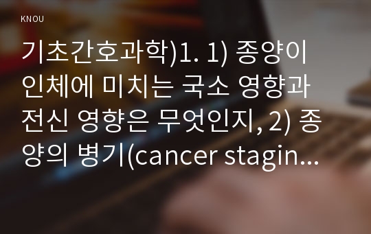 기초간호과학)1. 1) 종양이 인체에 미치는 국소 영향과 전신 영향은 무엇인지, 2) 종양의 병기(cancer staging)가 무엇인지, 3) 악성종양에 대한 병기를 분류하는 방법 중 TNM 분류방법은 무엇인지