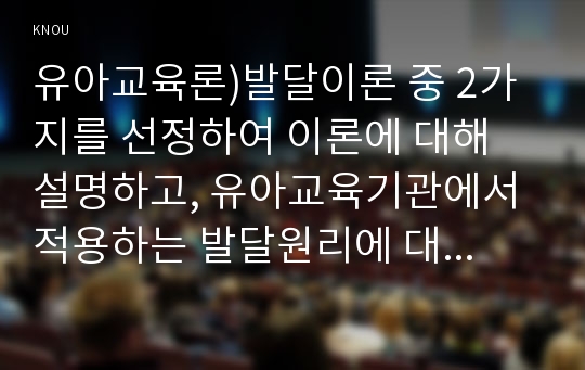 유아교육론)발달이론 중 2가지를 선정하여 이론에 대해 설명하고, 유아교육기관에서 적용하는 발달원리에 대해 서술하시오.