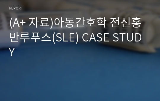 (A+ 자료)아동간호학 전신홍반루푸스(SLE) CASE STUDY