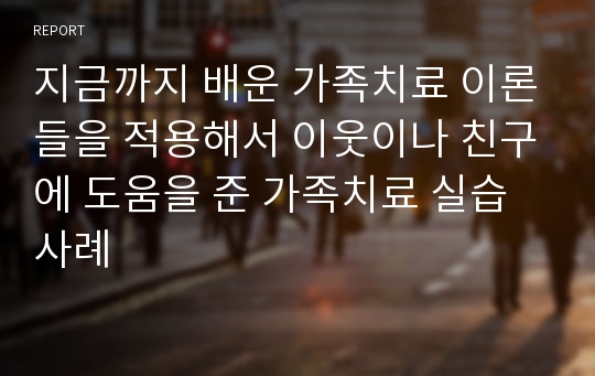 지금까지 배운 가족치료 이론들을 적용해서 이웃이나 친구에 도움을 준 가족치료 실습사례