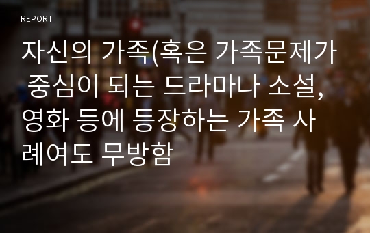 자신의 가족(혹은 가족문제가 중심이 되는 드라마나 소설, 영화 등에 등장하는 가족 사례여도 무방함