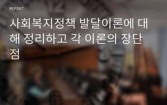 사회복지정책 발달이론에 대해 정리하고 각 이론의 장단점