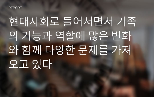 현대사회로 들어서면서 가족의 기능과 역할에 많은 변화와 함께 다양한 문제를 가져오고 있다