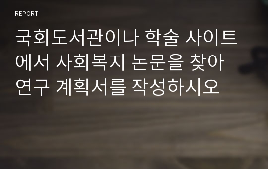 국회도서관이나 학술 사이트에서 사회복지 논문을 찾아 연구 계획서를 작성하시오