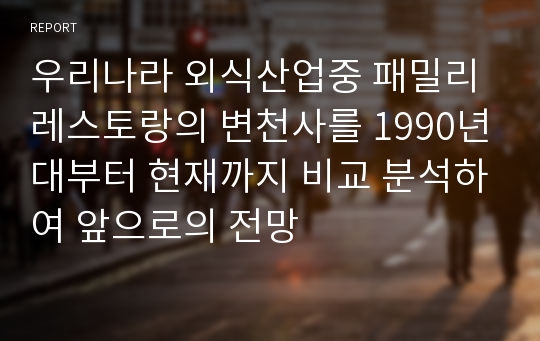 우리나라 외식산업중 패밀리 레스토랑의 변천사를 1990년대부터 현재까지 비교 분석하여 앞으로의 전망