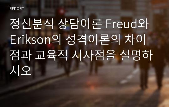 정신분석 상담이론 Freud와 Erikson의 성격이론의 차이점과 교육적 시사점을 설명하시오