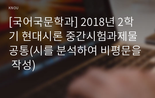 [국어국문학과] 2018년 2학기 현대시론 중간시험과제물 공통(시를 분석하여 비평문을 작성)