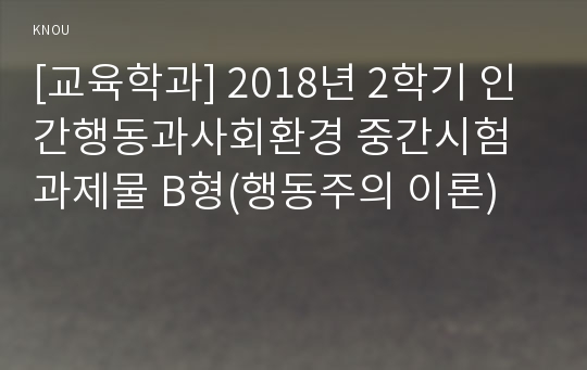 [교육학과] 2018년 2학기 인간행동과사회환경 중간시험과제물 B형(행동주의 이론)