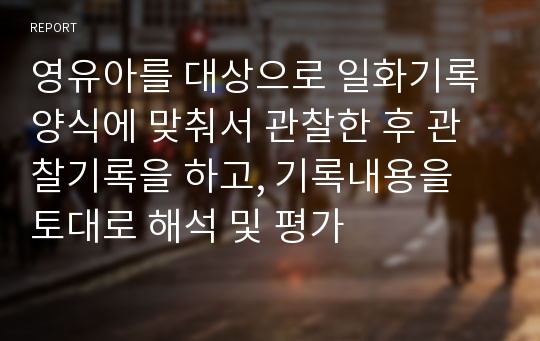 영유아를 대상으로 일화기록 양식에 맞춰서 관찰한 후 관찰기록을 하고, 기록내용을 토대로 해석 및 평가