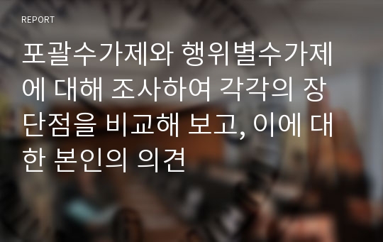 포괄수가제와 행위별수가제에 대해 조사하여 각각의 장단점을 비교해 보고, 이에 대한 본인의 의견