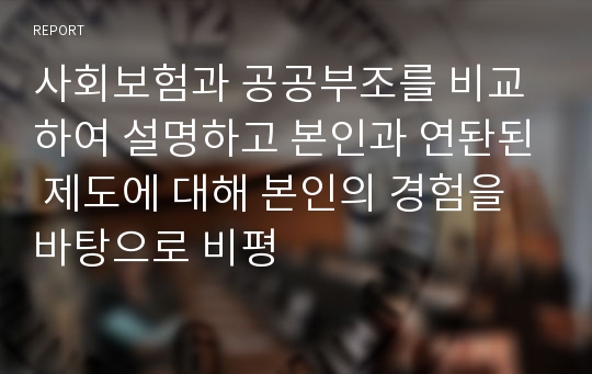 사회보험과 공공부조를 비교하여 설명하고 본인과 연돤된 제도에 대해 본인의 경험을 바탕으로 비평