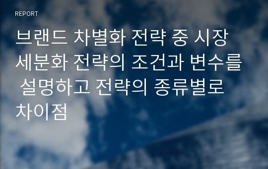 브랜드 차별화 전략 중 시장세분화 전략의 조건과 변수를 설명하고 전략의 종류별로 차이점