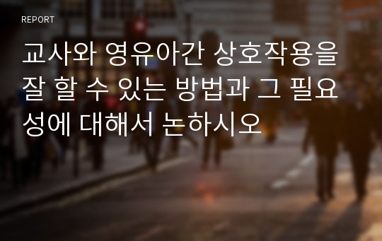 교사와 영유아간 상호작용을 잘 할 수 있는 방법과 그 필요성에 대해서 논하시오