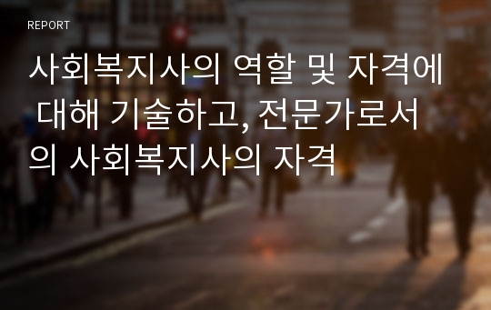 사회복지사의 역할 및 자격에 대해 기술하고, 전문가로서의 사회복지사의 자격