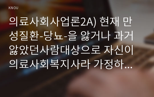 의료사회사업론2A) 현재 만성질환-당뇨-을 앓거나 과거 앓았던사람대상으로 자신이 의료사회복지사라 가정하고 건강유지와 회복위한 개입방안조사제출하세요