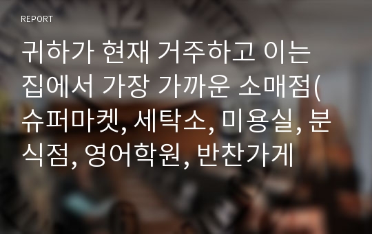 귀하가 현재 거주하고 이는 집에서 가장 가까운 소매점(슈퍼마켓, 세탁소, 미용실, 분식점, 영어학원, 반찬가게