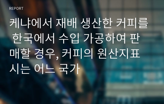 케냐에서 재배 생산한 커피를 한국에서 수입 가공하여 판매할 경우, 커피의 원산지표시는 어느 국가