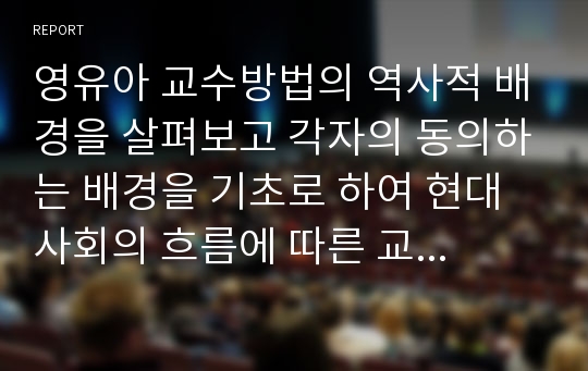 영유아 교수방법의 역사적 배경을 살펴보고 각자의 동의하는 배경을 기초로 하여 현대 사회의 흐름에 따른 교수방법론은 어떤 것이 있는지 창의적으로 작성하시오