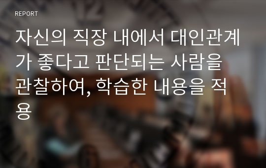 자신의 직장 내에서 대인관계가 좋다고 판단되는 사람을 관찰하여, 학습한 내용을 적용