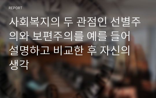 사회복지의 두 관점인 선별주의와 보편주의를 예를 들어 설명하고 비교한 후 자신의 생각