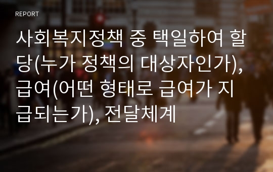 사회복지정책 중 택일하여 할당(누가 정책의 대상자인가), 급여(어떤 형태로 급여가 지급되는가), 전달체계