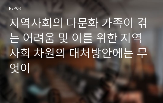 지역사회의 다문화 가족이 겪는 어려움 및 이를 위한 지역사회 차원의 대처방안에는 무엇이