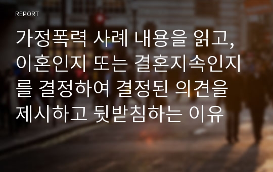 가정폭력 사례 내용을 읽고, 이혼인지 또는 결혼지속인지를 결정하여 결정된 의견을 제시하고 뒷받침하는 이유