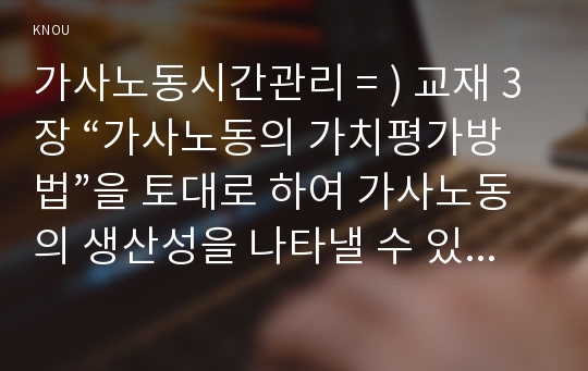 가사노동시간관리 = ) 교재 3장 “가사노동의 가치평가방법”을 토대로 하여 가사노동의 생산성을 나타낼 수 있는 사례 5가지를 조사하여 소개하고, 각 사례별로 적용 가능한 가사노동 가치평가방법을 모두 나열하시오