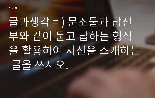 글과생각 = ) 문조물과 답전부와 같이 묻고 답하는 형식을 활용하여 자신을 소개하는 글을 쓰시오.