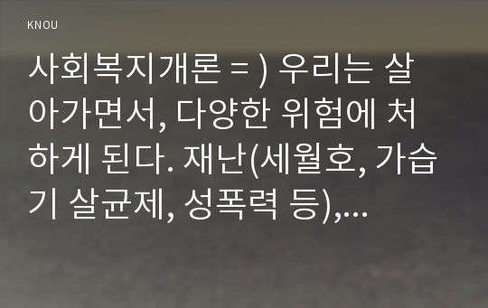 사회복지개론 = ) 우리는 살아가면서, 다양한 위험에 처하게 된다. 재난(세월호, 가습기 살균제, 성폭력 등), 실업(청년실업, 은퇴 등), 장애, 질병(암, 치매 등), 소외(왕따), 교육, 주거 등. 이런 위험들 중 하나를 선택하고, 이와 관련된 당사자를 인터뷰하시오. 