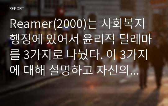 Reamer(2000)는 사회복지행정에 있어서 윤리적 딜레마를 3가지로 나눴다. 이 3가지에 대해 설명하고 자신의 생각을 일목요연하게 정리하시오