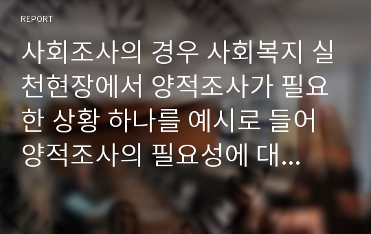 사회조사의 경우 사회복지 실천현장에서 양적조사가 필요한 상황 하나를 예시로 들어 양적조사의 필요성에 대해 설명하시오