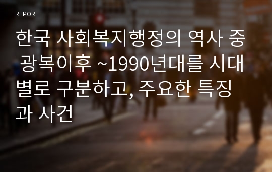 한국 사회복지행정의 역사 중 광복이후 ~1990년대를 시대별로 구분하고, 주요한 특징과 사건