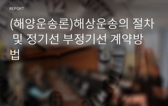 (해양운송론)해상운송의 절차 및 정기선 부정기선 계약방법