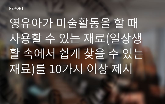 영유아가 미술활동을 할 때 사용할 수 있는 재료(일상생활 속에서 쉽게 찾을 수 있는 재료)를 10가지 이상 제시