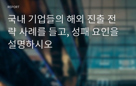 국내 기업들의 해외 진출 전략 사례를 들고, 성패 요인을 설명하시오