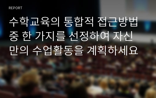 수학교육의 통합적 접근방법 중 한 가지를 선정하여 자신만의 수업활동을 계획하세요